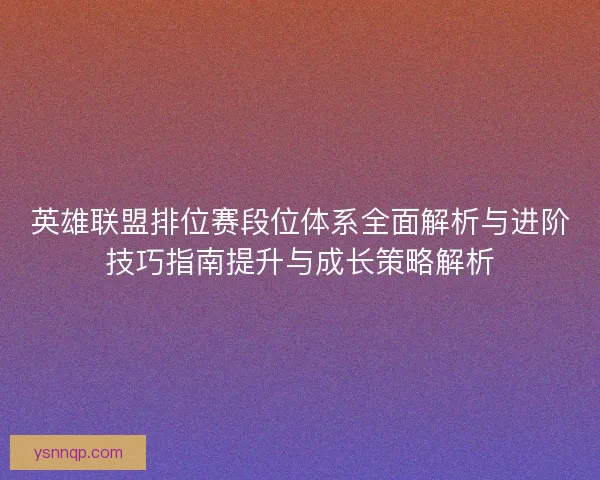 英雄联盟排位赛段位体系全面解析与进阶技巧指南提升与成长策略解析